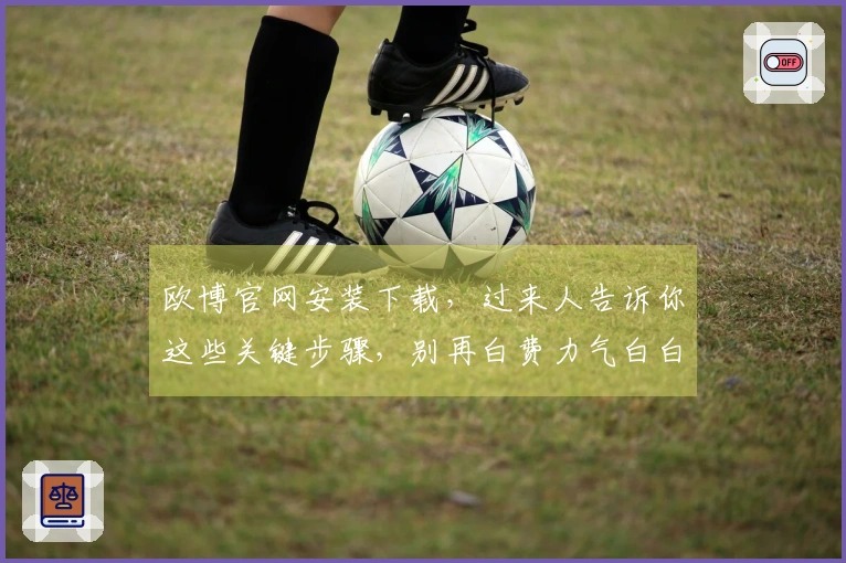 欧博官网安装下载，过来人告诉你这些关键步骤，别再白费力气白白踩坑了