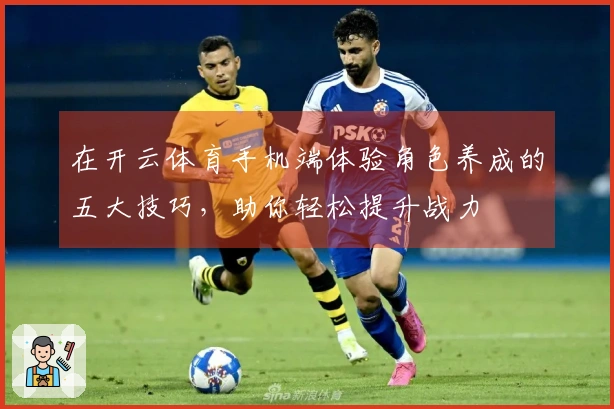 在开云体育手机端体验角色养成的五大技巧，助你轻松提升战力