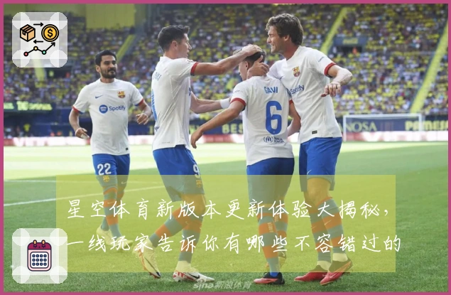 星空体育新版本更新体验大揭秘，一线玩家告诉你有哪些不容错过的变化与技巧