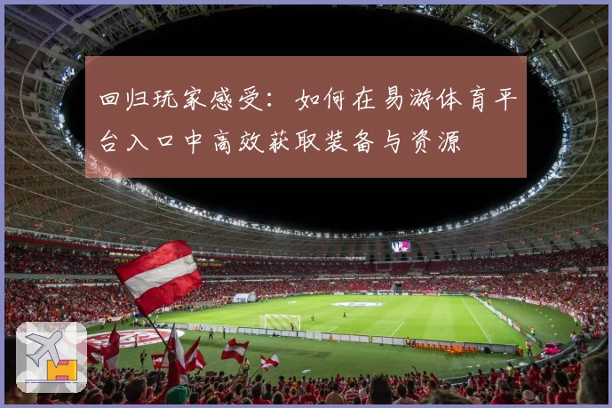 回归玩家感受：如何在易游体育平台入口中高效获取装备与资源