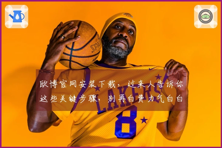 欧博官网安装下载，过来人告诉你这些关键步骤，别再白费力气白白踩坑了