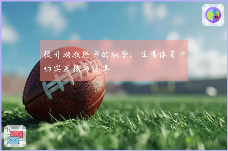 提升游戏胜率的秘密：亚博体育中的实用技巧分享