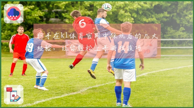 新手在k1体育官网中踩坑后的几大经验，让你轻松上手游戏技巧