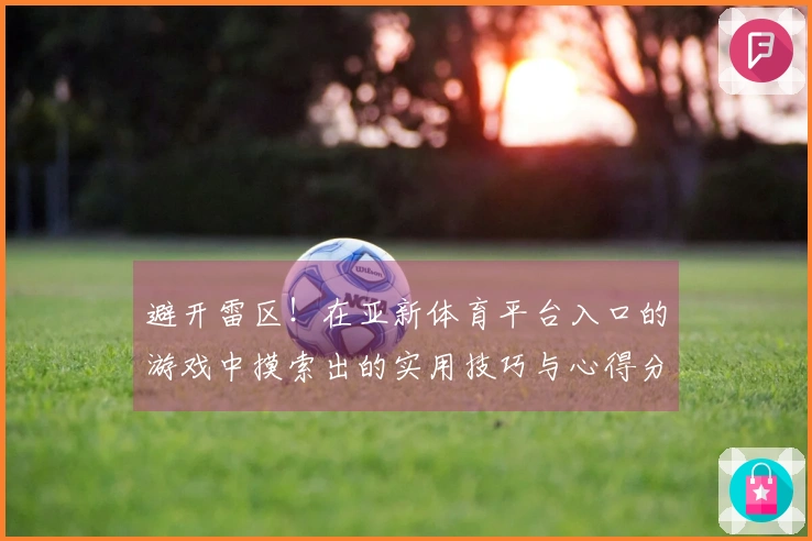 避开雷区！在亚新体育平台入口的游戏中摸索出的实用技巧与心得分享