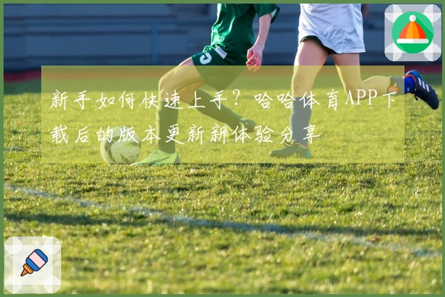 新手如何快速上手？哈哈体育APP下载后的版本更新新体验分享