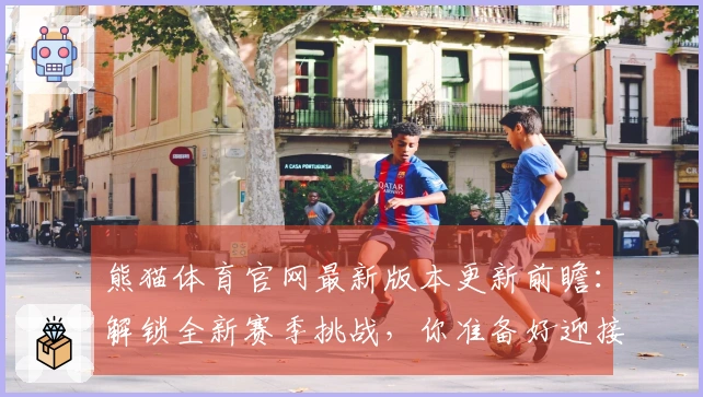 熊猫体育官网最新版本更新前瞻：解锁全新赛季挑战，你准备好迎接巨变了吗？