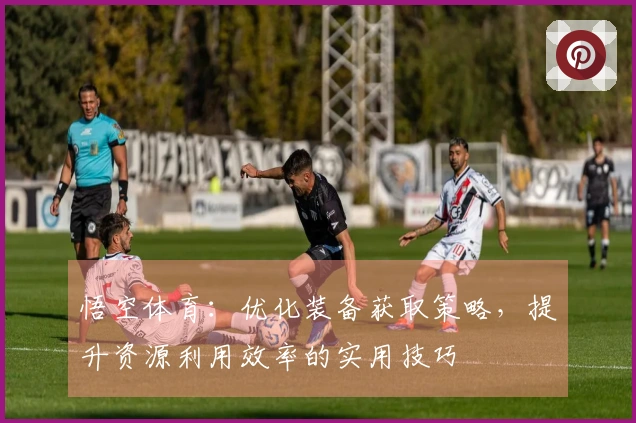 悟空体育：优化装备获取策略，提升资源利用效率的实用技巧