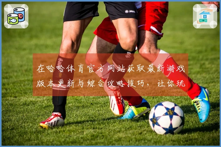 在哈哈体育官方网站获取最新游戏版本更新与综合攻略技巧，让你玩转热门游戏！