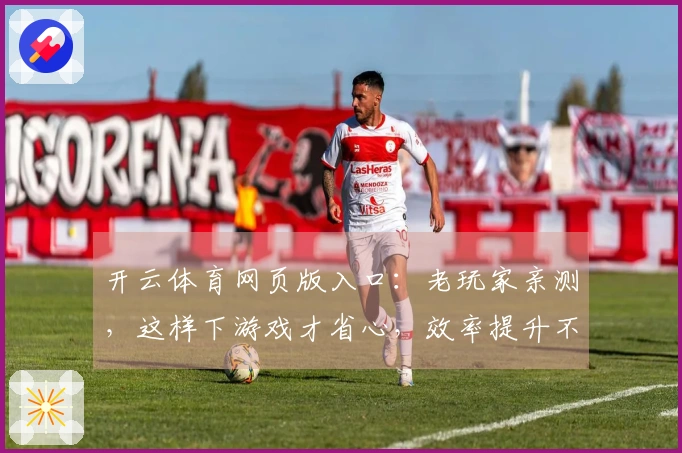 开云体育网页版入口：老玩家亲测，这样下游戏才省心，效率提升不止一点！