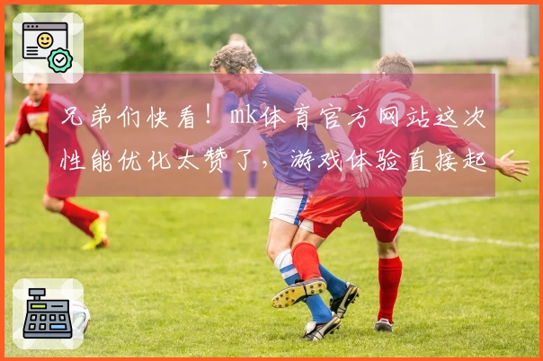 兄弟们快看！mk体育官方网站这次性能优化太赞了，游戏体验直接起飞！