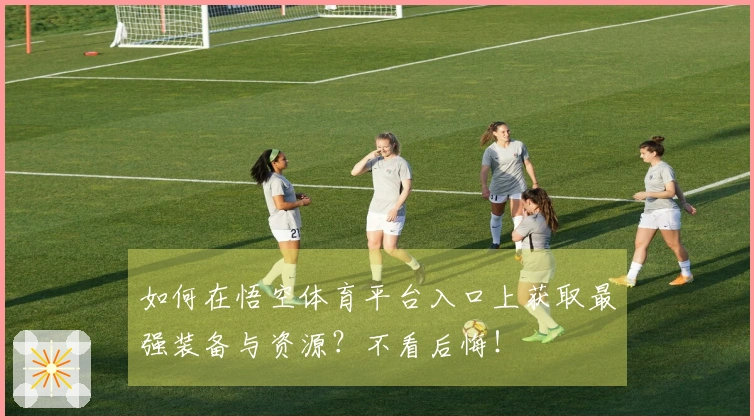 如何在悟空体育平台入口上获取最强装备与资源？不看后悔！
