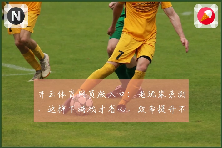 开云体育网页版入口：老玩家亲测，这样下游戏才省心，效率提升不止一点！
