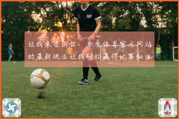 让我来告诉你，乐竞体育官方网站的最新玩法让我轻松赢得比赛秘诀！