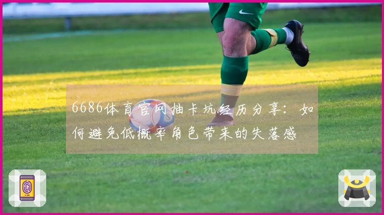 6686体育官网抽卡坑经历分享：如何避免低概率角色带来的失落感