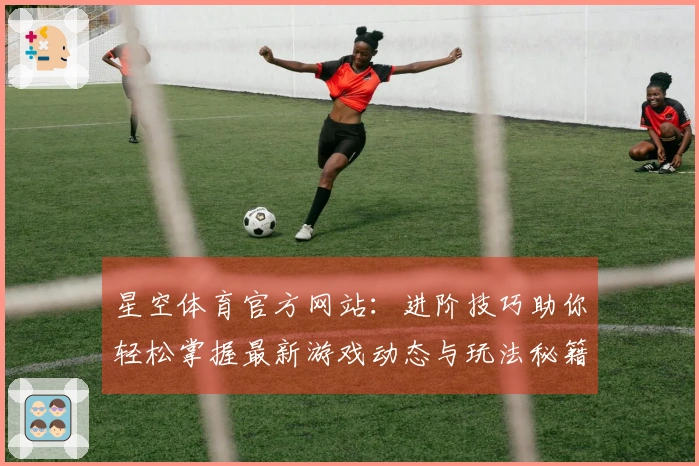 星空体育官方网站：进阶技巧助你轻松掌握最新游戏动态与玩法秘籍