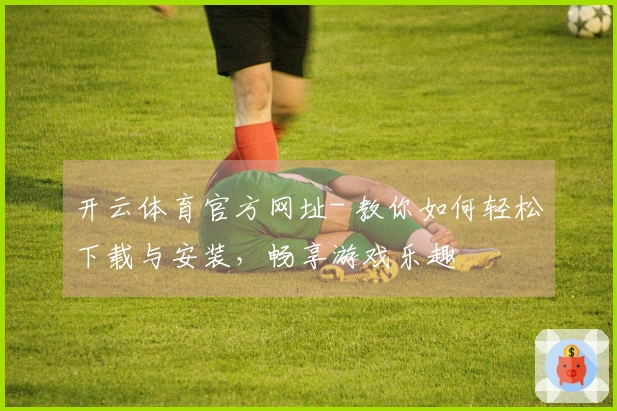 开云体育官方网址- 教你如何轻松下载与安装，畅享游戏乐趣