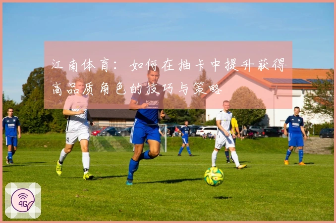 江南体育：如何在抽卡中提升获得高品质角色的技巧与策略