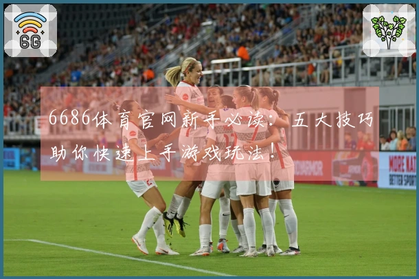 6686体育官网新手必读：五大技巧助你快速上手游戏玩法！
