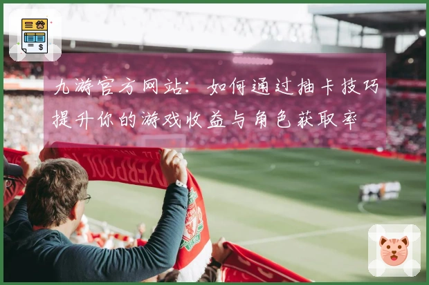 九游官方网站：如何通过抽卡技巧提升你的游戏收益与角色获取率