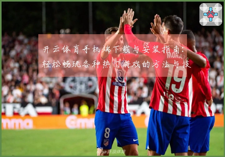 开云体育手机端下载与安装指南：轻松畅玩各种热门游戏的方法与技巧