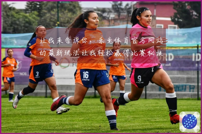 让我来告诉你，乐竞体育官方网站的最新玩法让我轻松赢得比赛秘诀！