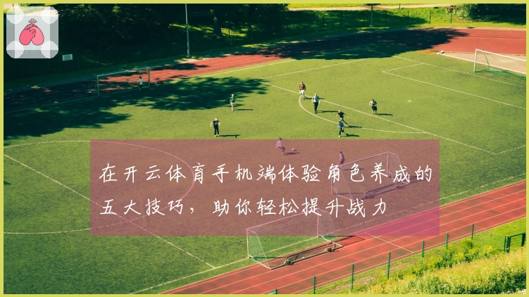 在开云体育手机端体验角色养成的五大技巧，助你轻松提升战力