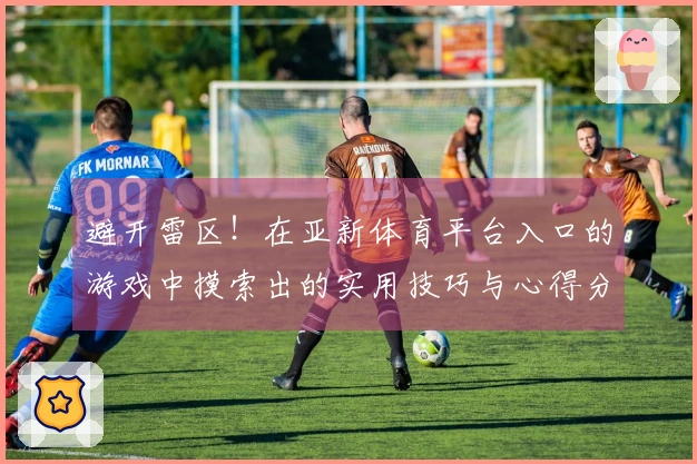 避开雷区！在亚新体育平台入口的游戏中摸索出的实用技巧与心得分享