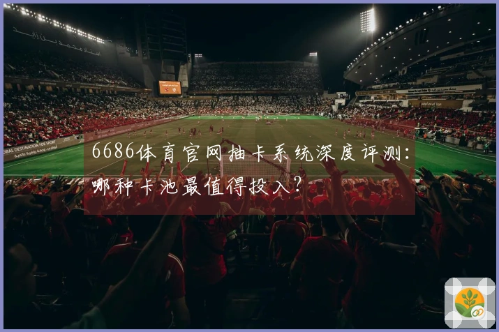 6686体育官网抽卡系统深度评测：哪种卡池最值得投入？