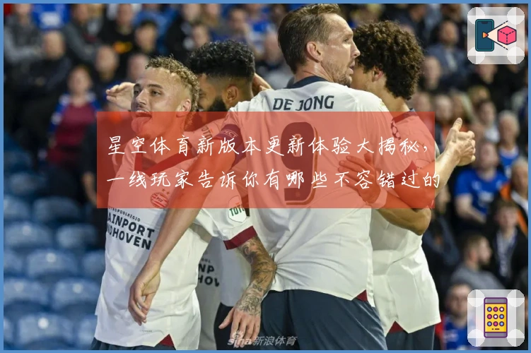 星空体育新版本更新体验大揭秘，一线玩家告诉你有哪些不容错过的变化与技巧