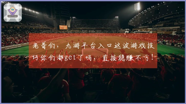 老哥们，九游平台入口这波游戏技巧你们都get了吗，直接稳赚不亏！