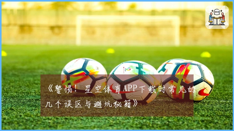 《警惕！星空体育APP下载时常见的几个误区与避坑秘籍》